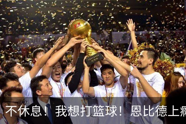 不休息！我想打篮球！恩比德上瘾了...