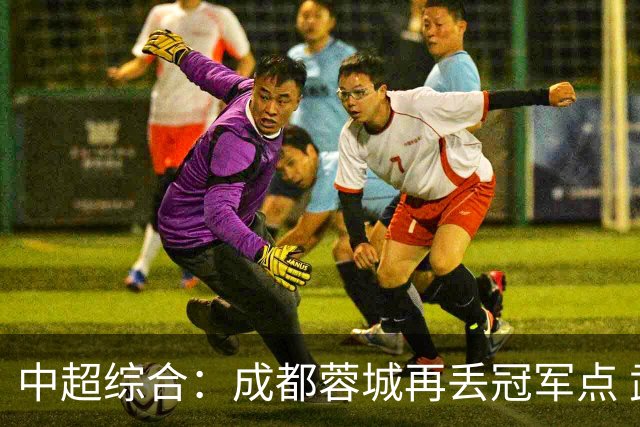 中超综合：成都蓉城再丢冠军点 武汉三镇降级