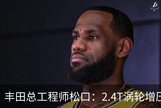 丰田总工程师松口：2.4T涡轮增压发动机塞得进RAV4