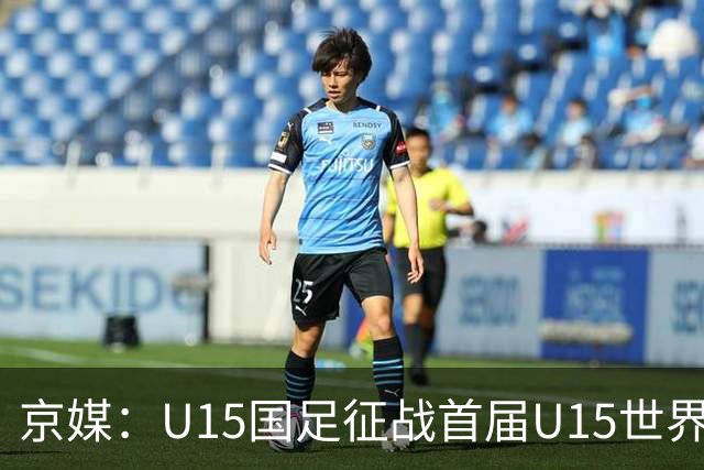 京媒：U15国足征战首届U15世界杯，学习和参与可能比胜负重要