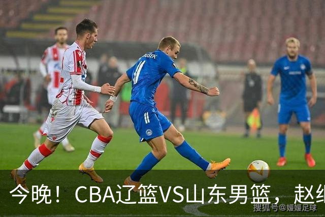 今晚！CBA辽篮VS山东男篮，赵继伟PK高诗岩，韩德君回归，CCTV5不转，3大平台直播