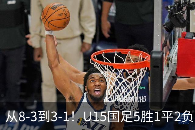 从8-3到3-1！U15国足5胜1平2负，排名最低52位，世界杯踢成亚洲杯