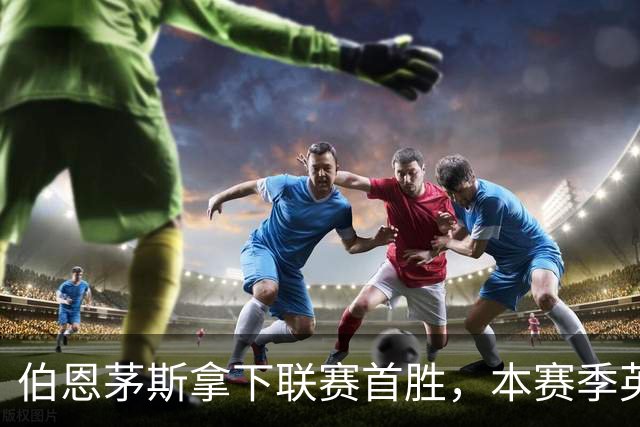 伯恩茅斯拿下联赛首胜，本赛季英超只剩热刺尚未赢球