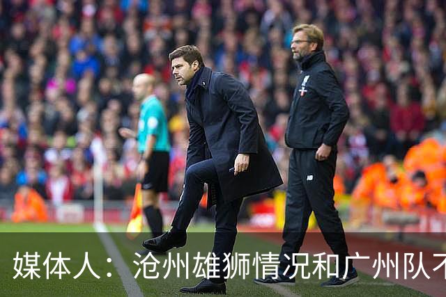 媒体人：沧州雄狮情况和广州队不一样 没过太遗憾