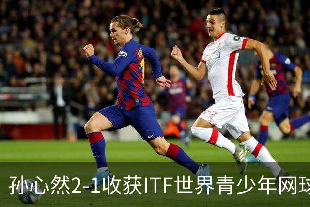 孙心然2-1收获ITF世界青少年网球年终总决赛女单冠军，锁定年终第一