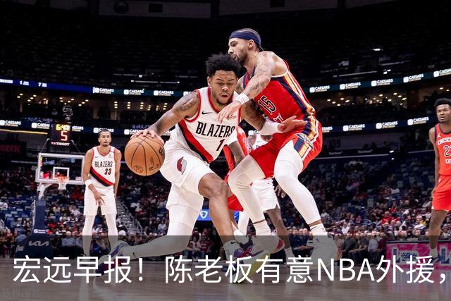 宏远早报！陈老板有意NBA外援，杜锋或重回广东，国青锋线已离队！