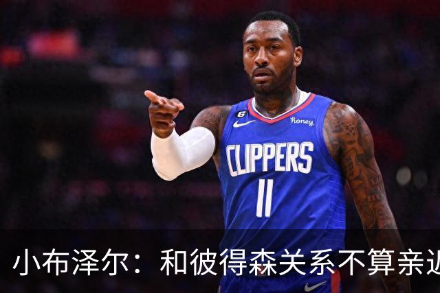 小布泽尔：和彼得森关系不算亲近，对阵爵士会全力争胜