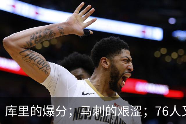 库里的爆分；马刺的艰涩；76人又逆转了