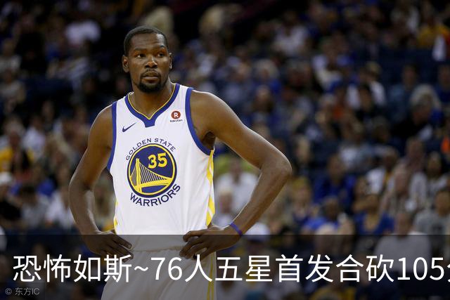 恐怖如斯~76人五星首发合砍105分 惜败骑士1分😝