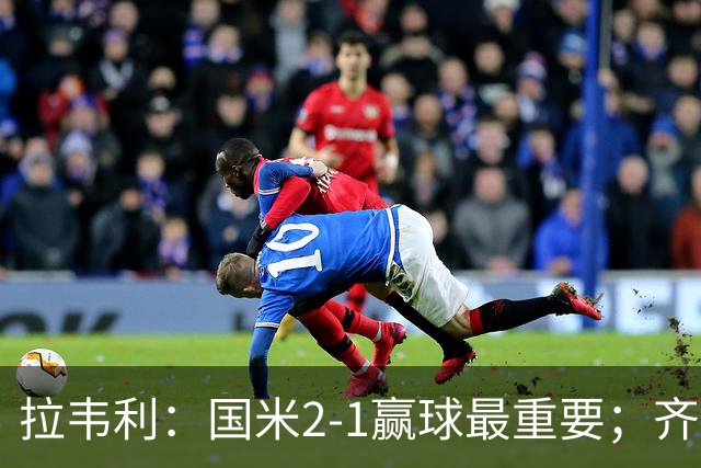 拉韦利：国米2-1赢球最重要；齐沃让我踢中路