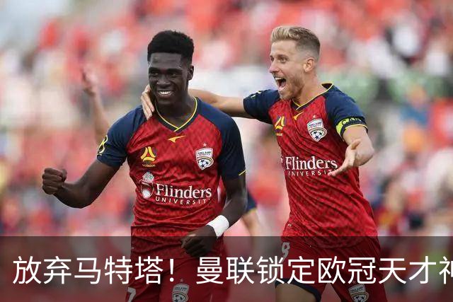 放弃马特塔！曼联锁定欧冠天才神锋！实力碾压 7500 万水货