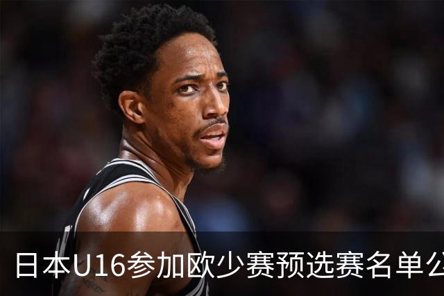 日本U16参加欧少赛预选赛名单公布，将交手罗马尼亚等队