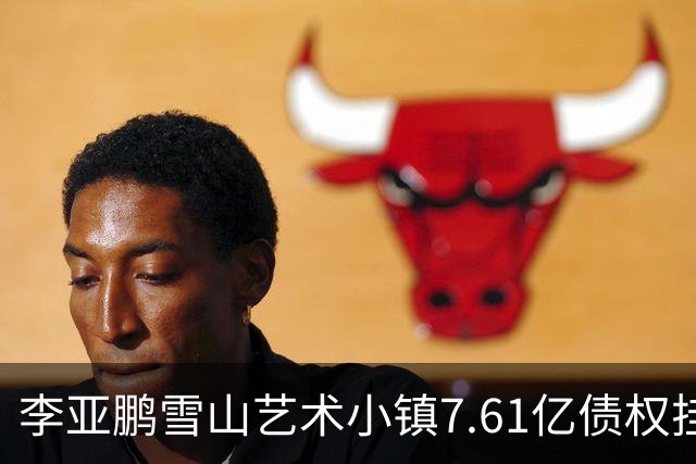 李亚鹏雪山艺术小镇7.61亿债权挂牌转让，项目公司已被申请破产！