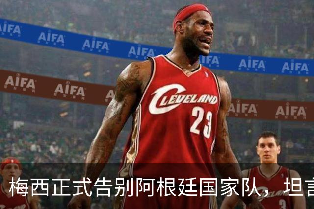 梅西正式告别阿根廷国家队，坦言没法回归是巨大遗憾