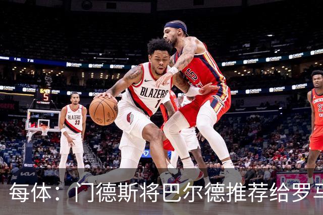 每体：门德斯将巴尔德推荐给罗马，拟定交易方案为租借+买断选项