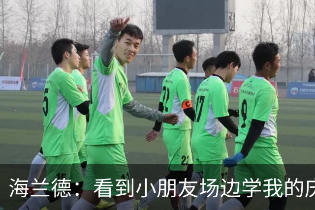 海兰德：看到小朋友场边学我的庆祝动作 我笃定这里就是我的家