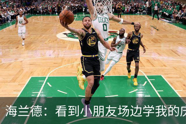 海兰德：看到小朋友场边学我的庆祝动作 我笃定这里就是我的家
