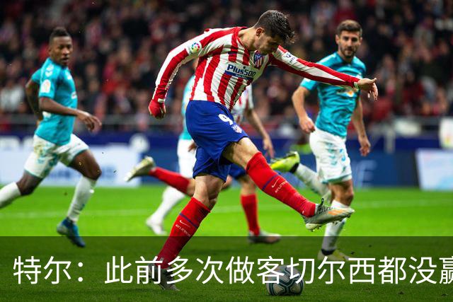 特尔：此前多次做客切尔西都没赢球，这粒进球对我意义非凡
