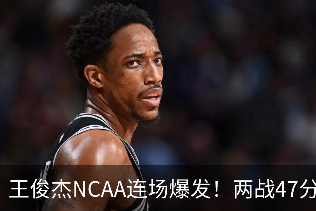 王俊杰NCAA连场爆发！两战47分秀招牌后仰 离开国家队就蜕变？