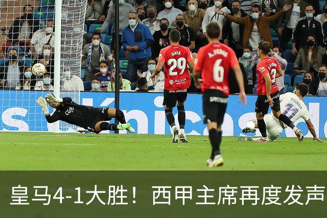 皇马4-1大胜！西甲主席再度发声，场上判罚引发热议，穆帅公开回应
