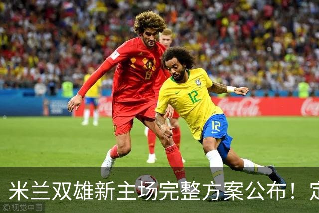 米兰双雄新主场完整方案公布！定名忠利球场，2031‑32 赛季启用