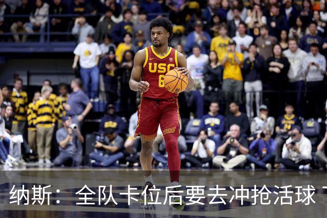 纳斯：全队卡位后要去冲抢活球 下场要打的尼克斯进攻篮板就很强