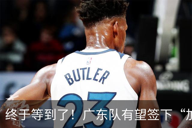 终于等到了！广东队有望签下“加强版拉塞尔”，保底总决赛？
