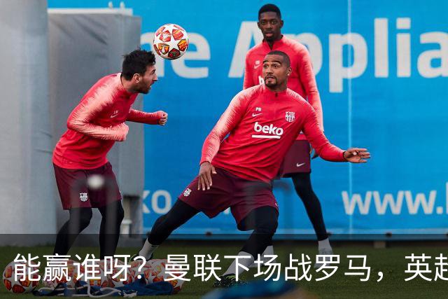 能赢谁呀？曼联下场战罗马，英超连续踢维拉、利物浦、小蜜蜂