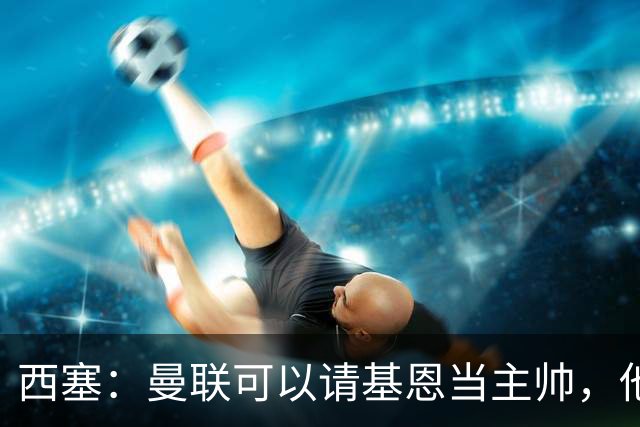 西塞：曼联可以请基恩当主帅，他执教过我 我很享受那段经历