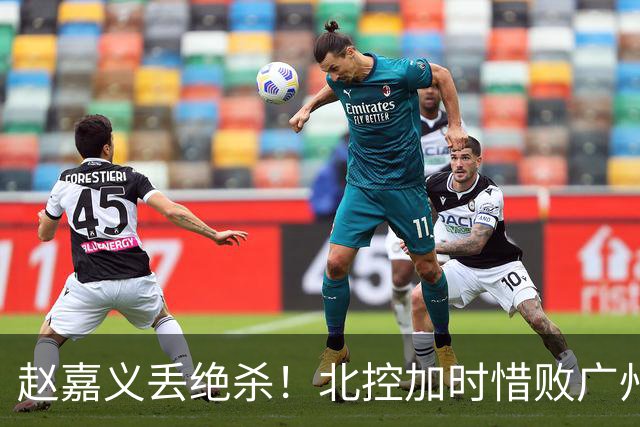 赵嘉义丢绝杀！北控加时惜败广州 麦考尔25+7陈国豪14+7