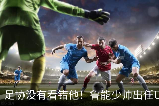 足协没有看错他！鲁能少帅出任U15国足主帅后，带队表现不俗