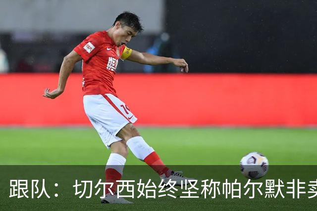 跟队：切尔西始终坚称帕尔默非卖品，曼联从未真正出手求购过