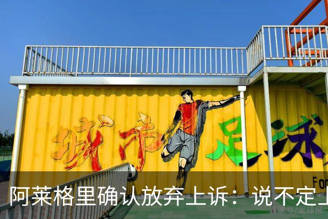 阿莱格里确认放弃上诉：说不定上诉之后不是禁赛两场而是四场