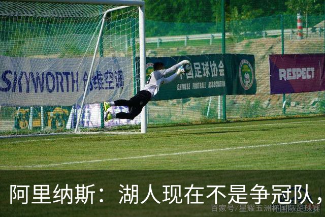 阿里纳斯：湖人现在不是争冠队，除非引进超巨否则只需微调