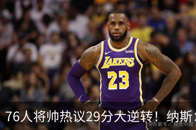 76人将帅热议29分大逆转！纳斯：不可思议 马克西：我们要去战斗